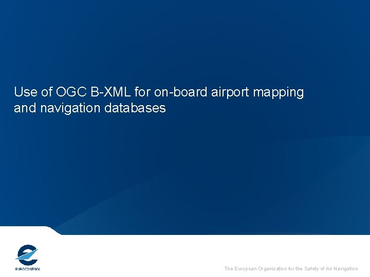 Use of OGC B-XML for on-board airport mapping and navigation databases The European Organisation