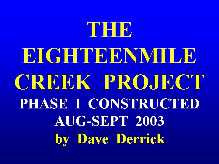 THE EIGHTEENMILE CREEK PROJECT PHASE I CONSTRUCTED AUG-SEPT 2003 by Dave Derrick 