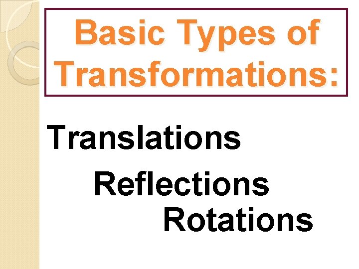 Basic Types of Transformations: Translations Reflections Rotations 