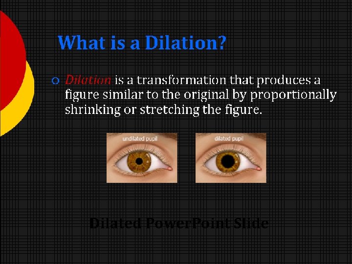 What is a Dilation? Dilation is a transformation that produces a figure similar to