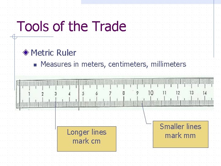 Tools of the Trade Metric Ruler n Measures in meters, centimeters, millimeters Longer lines
