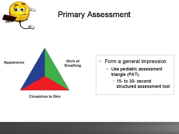 Primary Assessment • Form a general impression – Use pediatric assessment triangle (PAT). •