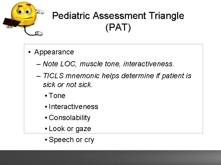 Pediatric Assessment Triangle (PAT) • Appearance – Note LOC, muscle tone, interactiveness. – TICLS