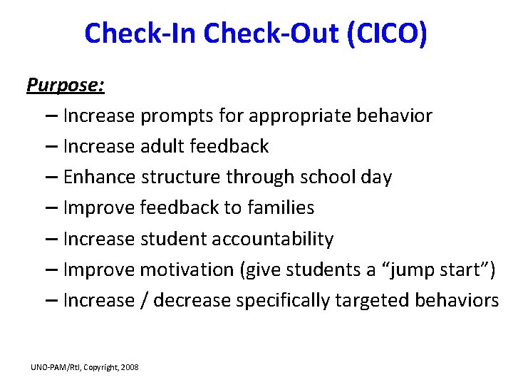 Check-In Check-Out (CICO) Purpose: – Increase prompts for appropriate behavior – Increase adult feedback