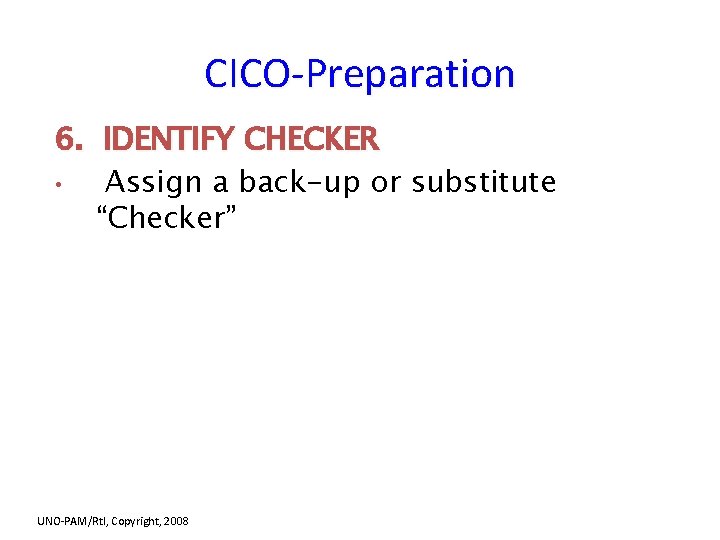 CICO-Preparation 6. IDENTIFY CHECKER • Assign a back-up or substitute “Checker” UNO-PAM/Rt. I, Copyright,