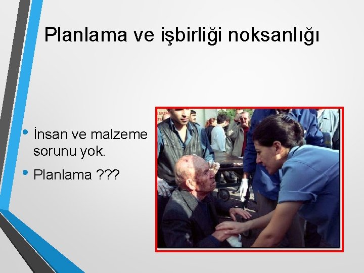 Planlama ve işbirliği noksanlığı • İnsan ve malzeme sorunu yok. • Planlama ? ?