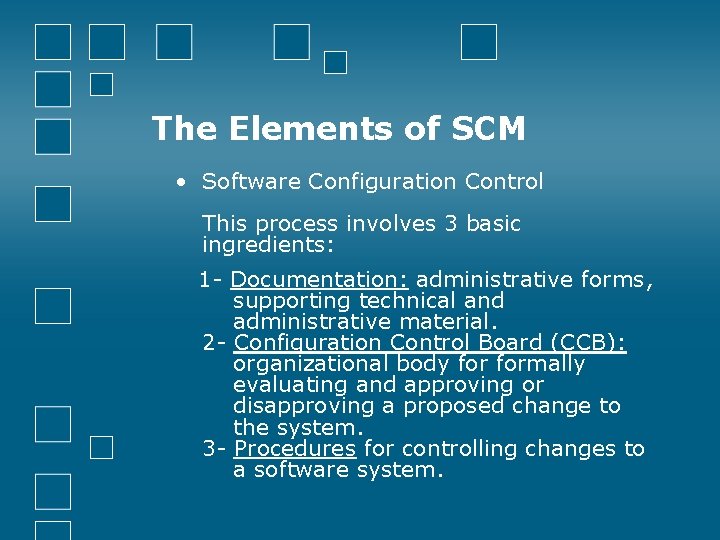 The Elements of SCM • Software Configuration Control This process involves 3 basic ingredients: