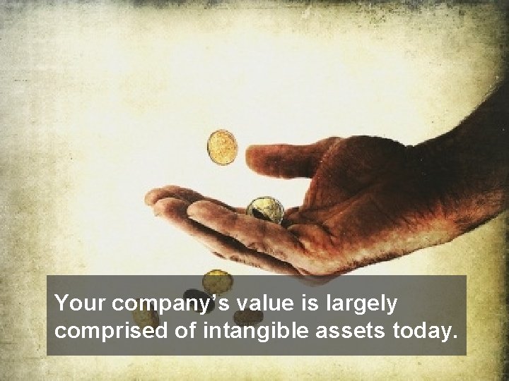 Your company’s value is largely comprised of intangible assets today. 