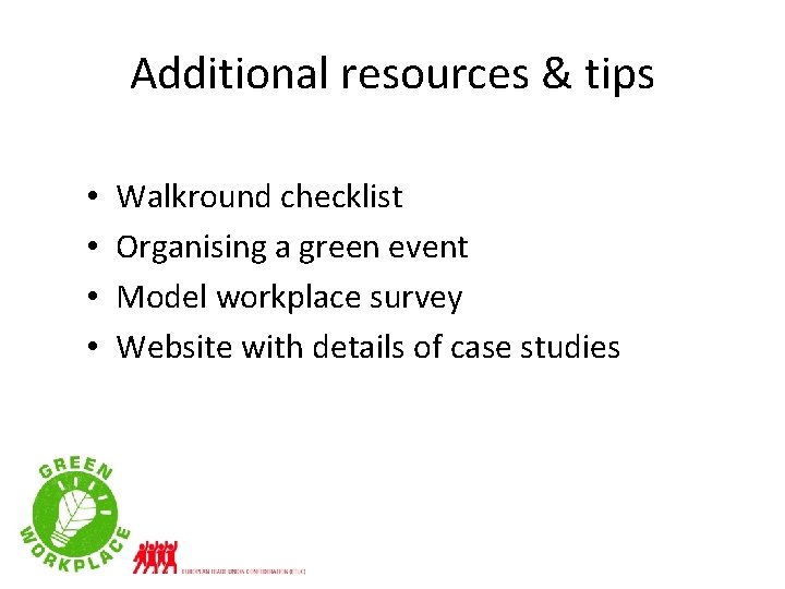 Additional resources & tips • • Walkround checklist Organising a green event Model workplace