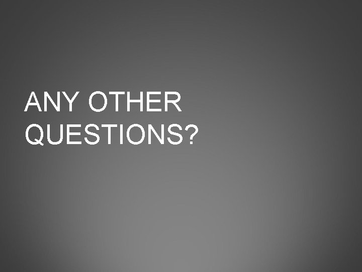 ANY OTHER QUESTIONS? 