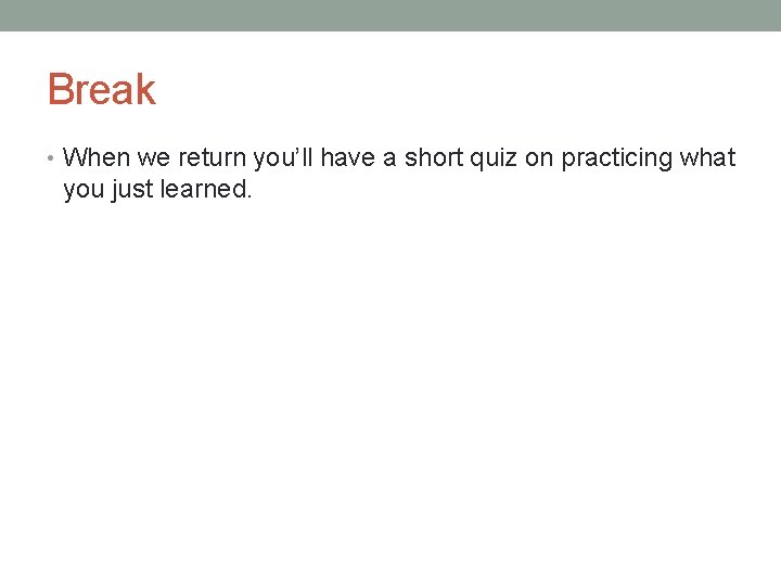 Break • When we return you’ll have a short quiz on practicing what you