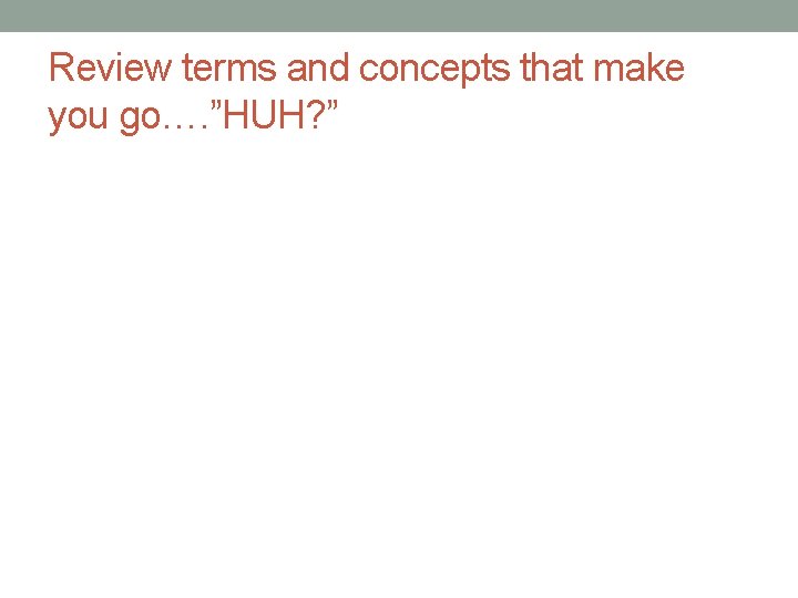 Review terms and concepts that make you go…. ”HUH? ” Review terms and concepts that make you go…. ”HUH? ”
