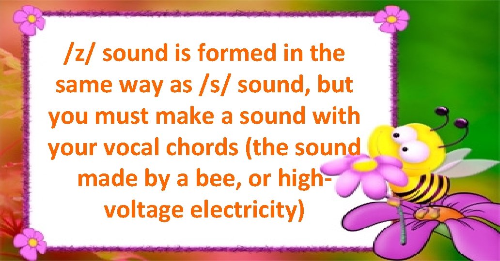 /z/ sound is formed in the same way as /s/ sound, but you must