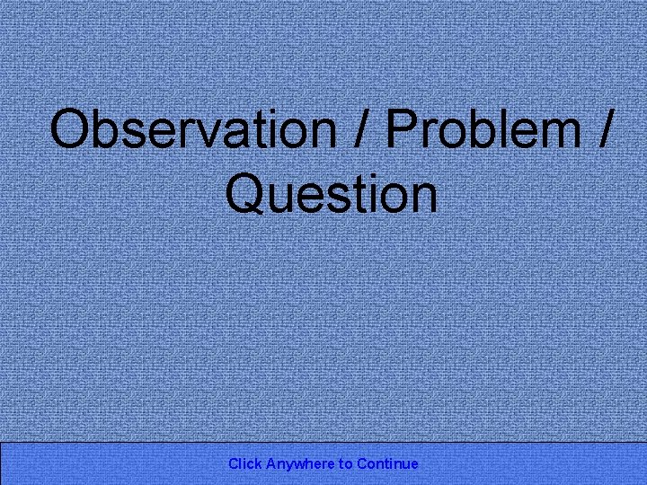 Observation / Problem / Question Click Anywhere to Continue 