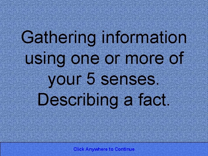 Gathering information using one or more of your 5 senses. Describing a fact. Click