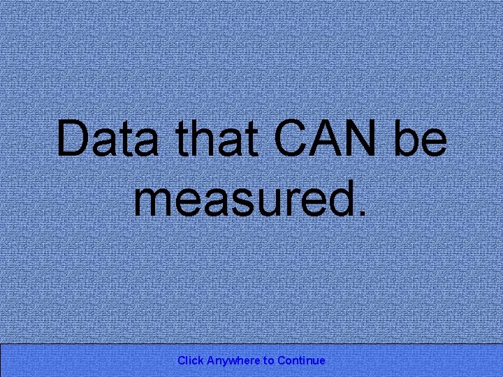 Data that CAN be measured. Click Anywhere to Continue 