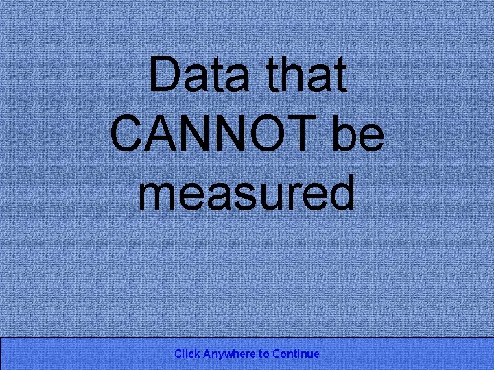 Data that CANNOT be measured Click Anywhere to Continue 