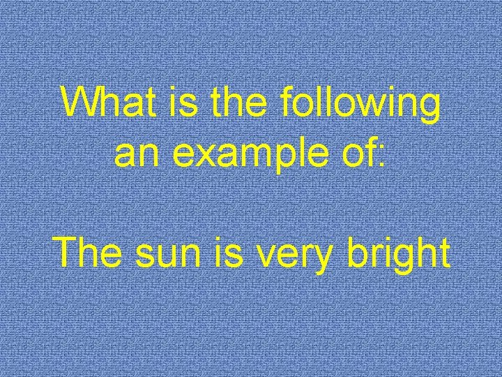 What is the following an example of: The sun is very bright 