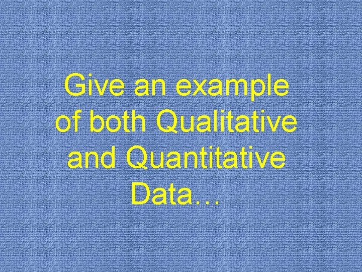 Give an example of both Qualitative and Quantitative Data… 