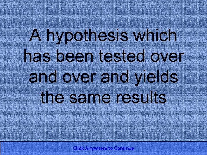 A hypothesis which has been tested over and yields the same results Click Anywhere