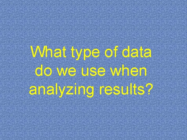 What type of data do we use when analyzing results? 