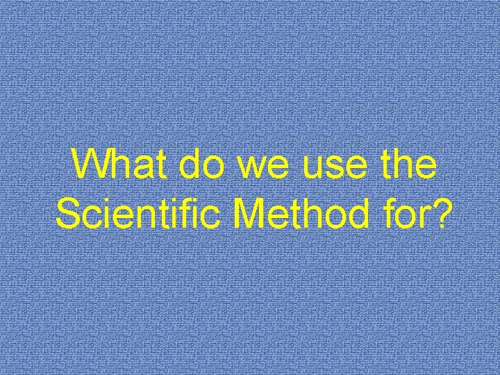 What do we use the Scientific Method for? 