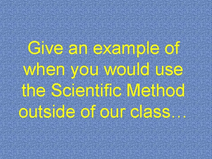 Give an example of when you would use the Scientific Method outside of our