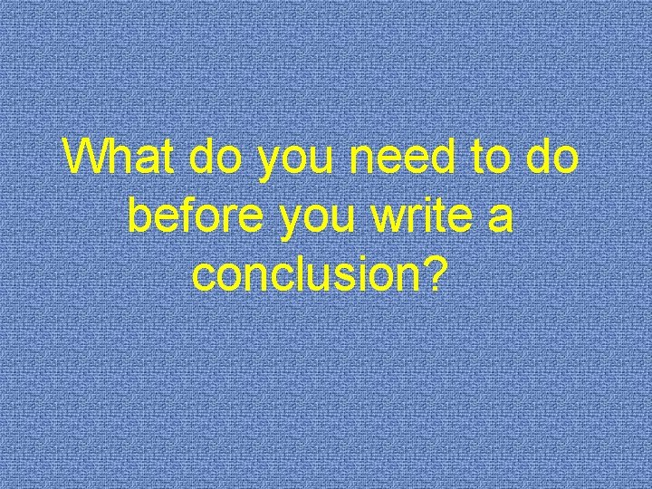 What do you need to do before you write a conclusion? 