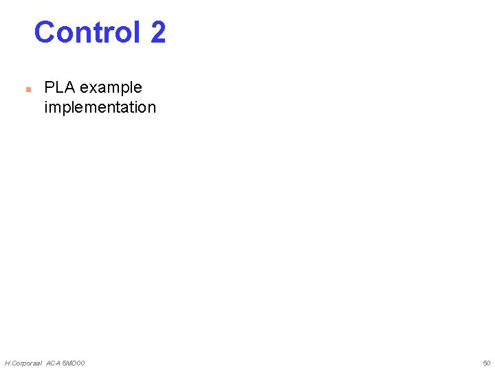Control 2 n PLA example implementation H. Corporaal ACA 5 MD 00 50 