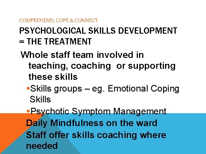 COMPREHEND, COPE & CONNECT PSYCHOLOGICAL SKILLS DEVELOPMENT = THE TREATMENT Whole staff team involved