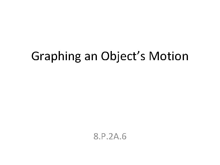 Graphing an Object’s Motion 8. P. 2 A. 6 