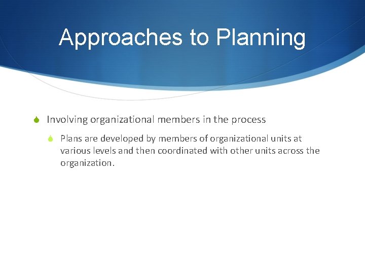 Approaches to Planning S Involving organizational members in the process S Plans are developed