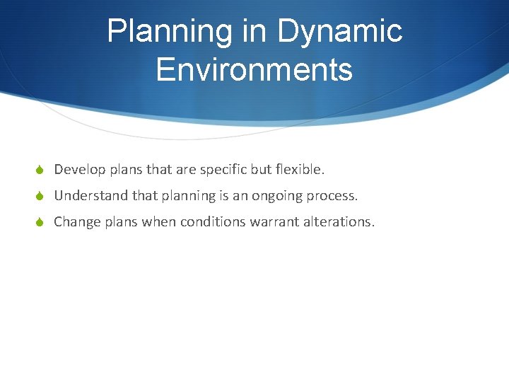 Planning in Dynamic Environments S Develop plans that are specific but flexible. S Understand