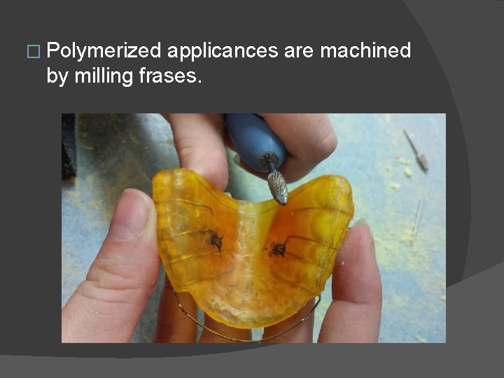 � Polymerized applicances are machined by milling frases. 