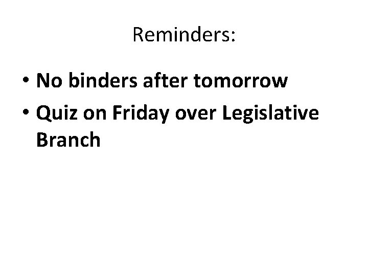 Reminders: • No binders after tomorrow • Quiz on Friday over Legislative Branch 