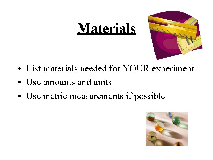 Materials • List materials needed for YOUR experiment • Use amounts and units •