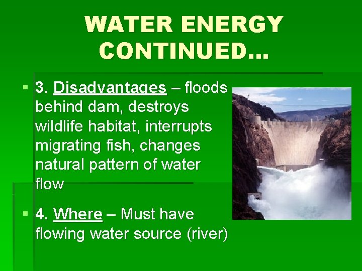 WATER ENERGY CONTINUED… § 3. Disadvantages – floods behind dam, destroys wildlife habitat, interrupts