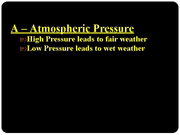 A – Atmospheric Pressure High Pressure leads to fair weather Low Pressure leads to