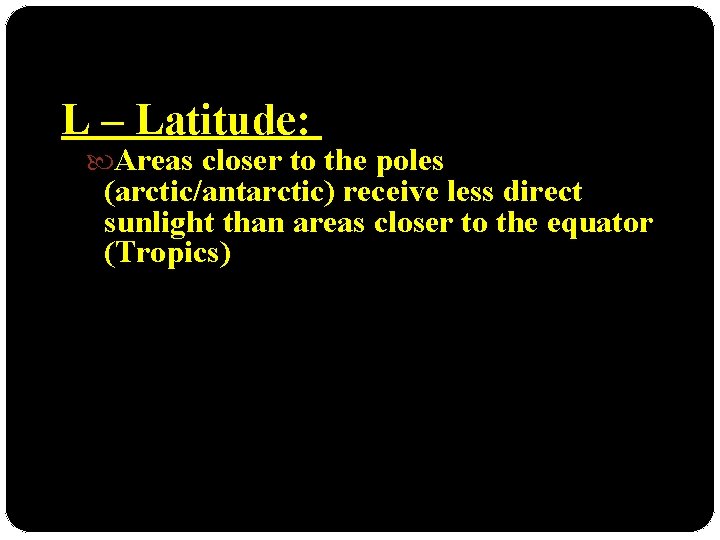 L – Latitude: Areas closer to the poles (arctic/antarctic) receive less direct sunlight than