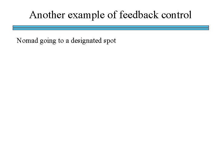 Another example of feedback control Nomad going to a designated spot Another example of feedback control Nomad going to a designated spot