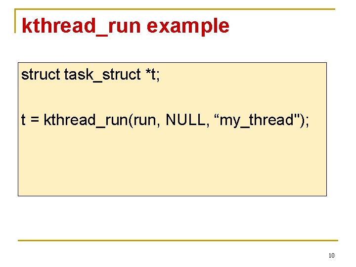 kthread_run example struct task_struct *t; t = kthread_run(run, NULL, “my_thread"); 10 