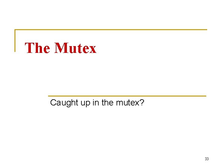 The Mutex Caught up in the mutex? 33 