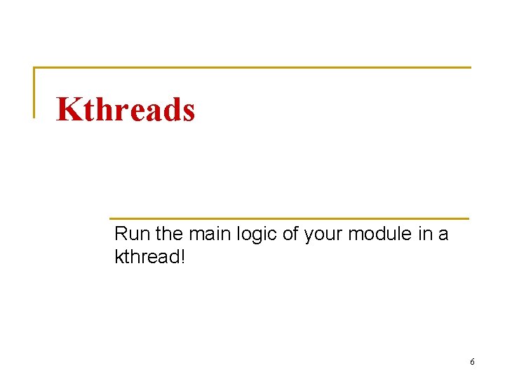 Kthreads Run the main logic of your module in a kthread! 6 