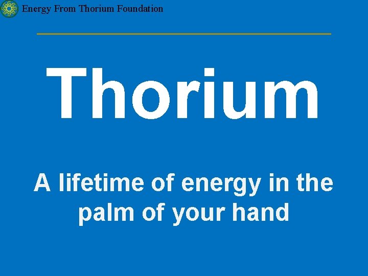 Energy From Thorium Foundation Thorium A lifetime of energy in the palm of your