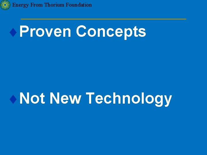 Energy From Thorium Foundation ¨Proven Concepts ¨Not New Technology 