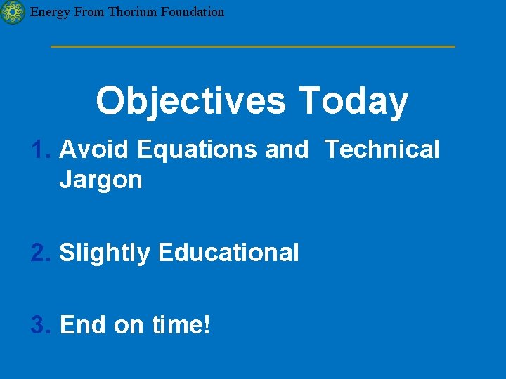 Energy From Thorium Foundation Objectives Today 1. Avoid Equations and Technical Jargon 2. Slightly