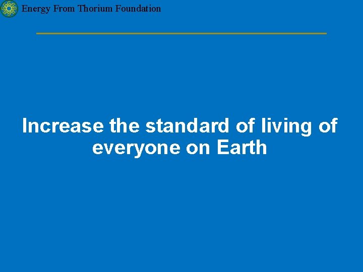 Energy From Thorium Foundation Increase the standard of living of everyone on Earth 