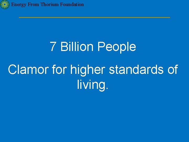 Energy From Thorium Foundation 7 Billion People Clamor for higher standards of living. 