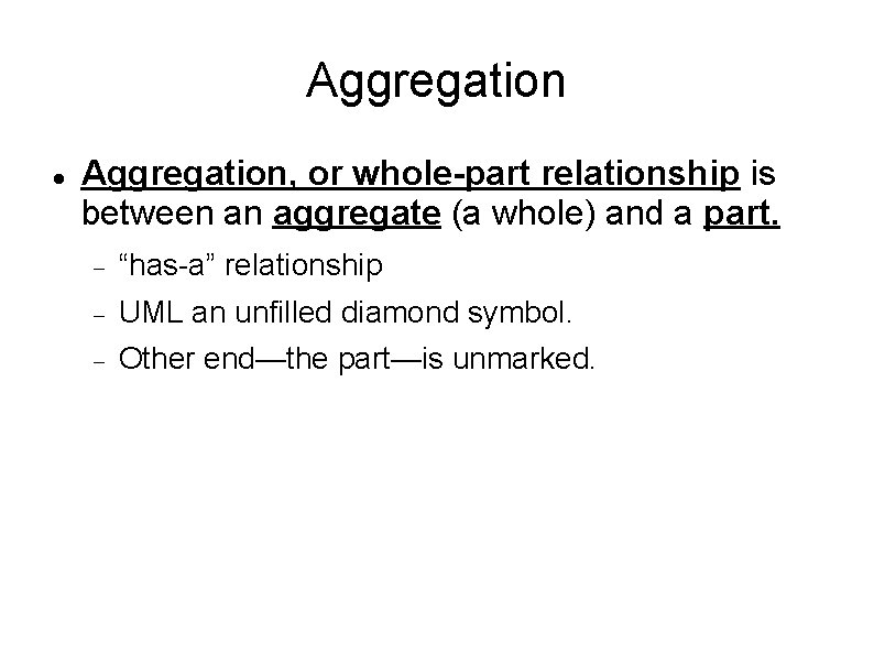 Aggregation Aggregation, or whole-part relationship is between an aggregate (a whole) and a part.