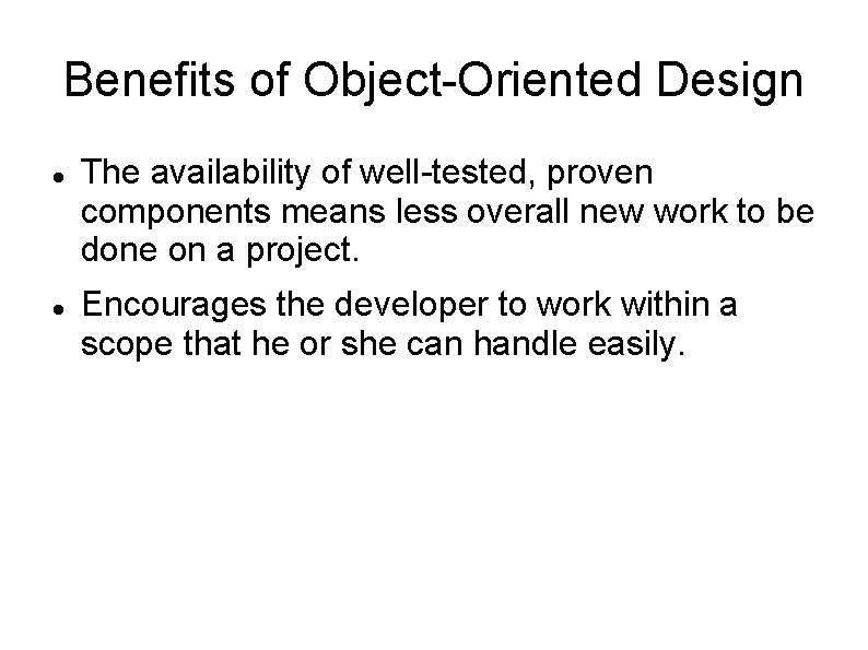 Benefits of Object-Oriented Design The availability of well-tested, proven components means less overall new